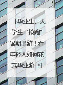 毕业生、大学生“抢跑”暑期出游！看年轻人如何花式毕业游→