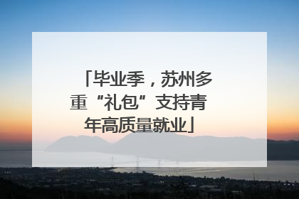 毕业季，苏州多重“礼包”支持青年高质量就业