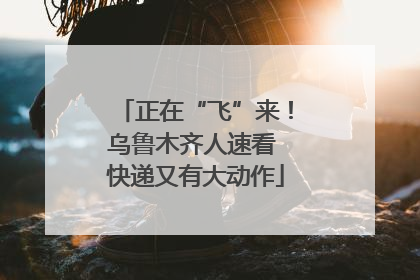 正在“飞”来！乌鲁木齐人速看 快递又有大动作