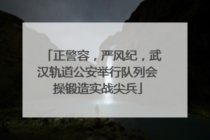 正警容，严风纪，武汉轨道公安举行队列会操锻造实战尖兵