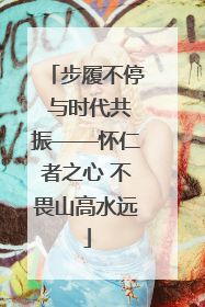 步履不停 与时代共振——怀仁者之心 不畏山高水远