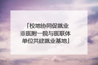 校地协同促就业 重医附一院与医联体单位共建就业基地