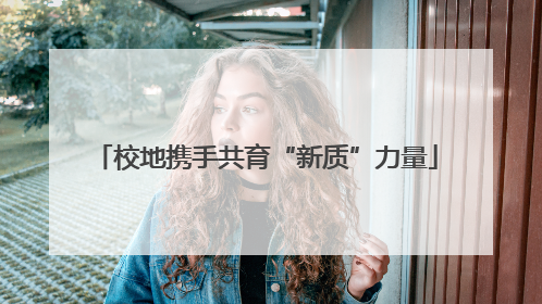 校地携手共育“新质”力量