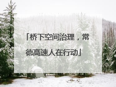 桥下空间治理，常德高速人在行动