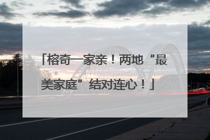榕奇一家亲！两地“最美家庭”结对连心！