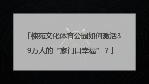槐苑文化体育公园如何激活39万人的“家门口幸福”？
