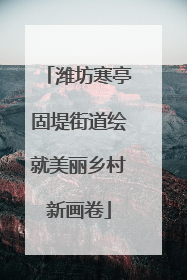 潍坊寒亭固堤街道绘就美丽乡村新画卷