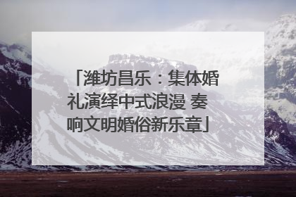 潍坊昌乐：集体婚礼演绎中式浪漫 奏响文明婚俗新乐章