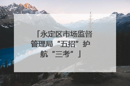 永定区市场监督管理局“五招”护航“三考”