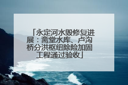 永定河水毁修复进展：斋堂水库、卢沟桥分洪枢纽除险加固工程通过验收