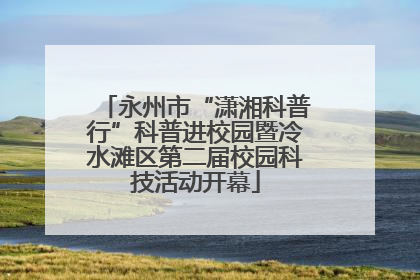 永州市“潇湘科普行”科普进校园暨冷水滩区第二届校园科技活动开幕