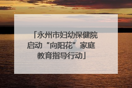 永州市妇幼保健院启动“向阳花”家庭教育指导行动