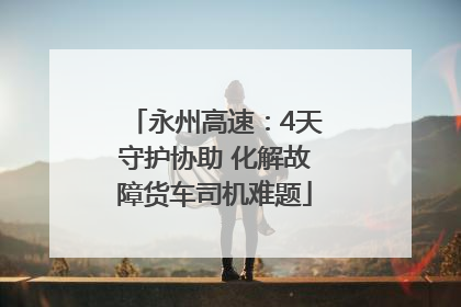 永州高速：4天守护协助 化解故障货车司机难题