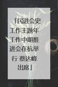 民进会史工作主题年工作中期推进会在杭举行 蔡达峰出席