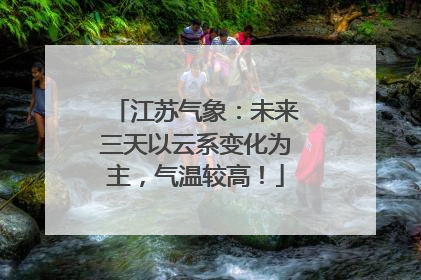江苏气象：未来三天以云系变化为主，气温较高！