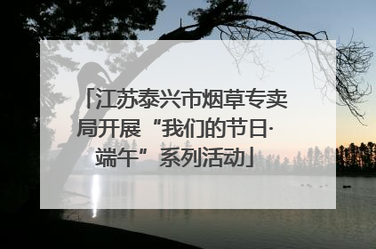 江苏泰兴市烟草专卖局开展“我们的节日·端午”系列活动