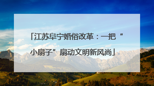 江苏阜宁婚俗改革：一把“小扇子”扇动文明新风尚
