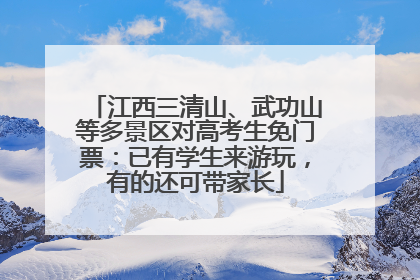 江西三清山、武功山等多景区对高考生免门票：已有学生来游玩，有的还可带家长