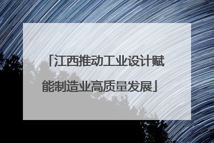 江西推动工业设计赋能制造业高质量发展