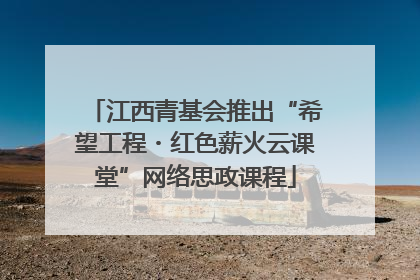 江西青基会推出“希望工程・红色薪火云课堂”网络思政课程