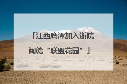 江西鹰潭加入浙皖闽赣“联盟花园”