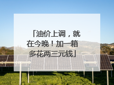 油价上调，就在今晚！加一箱多花两三元钱