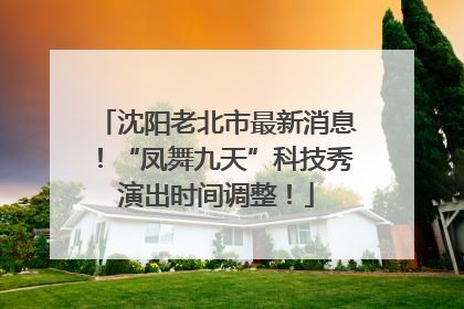 沈阳老北市最新消息！“凤舞九天”科技秀演出时间调整！