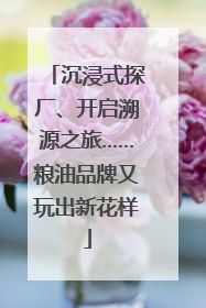 沉浸式探厂、开启溯源之旅……粮油品牌又玩出新花样