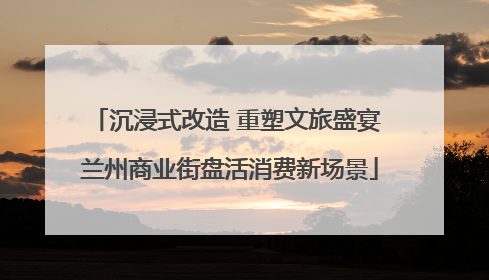 沉浸式改造 重塑文旅盛宴 兰州商业街盘活消费新场景