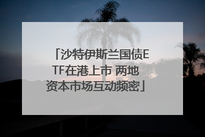 沙特伊斯兰国债ETF在港上市 两地资本市场互动频密