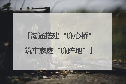 沟通搭建“廉心桥” 筑牢家庭“廉阵地”