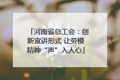 河南省总工会：创新宣讲形式 让劳模精神“声”入人心