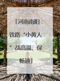 河南南阳：铁路“小黄人”战高温、保畅通