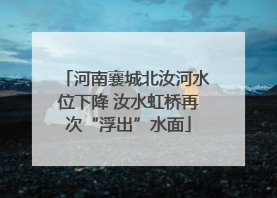 河南襄城北汝河水位下降 汝水虹桥再次“浮出”水面
