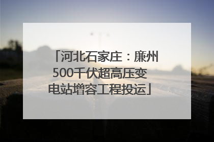 河北石家庄：廉州500千伏超高压变电站增容工程投运