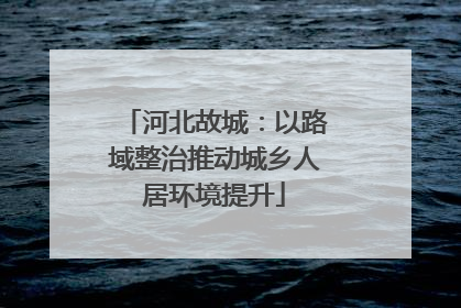 河北故城：以路域整治推动城乡人居环境提升