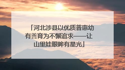 河北涉县以优质普惠幼有善育为不懈追求——让山里娃眼眸有星光