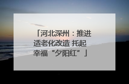 河北深州：推进适老化改造 托起幸福“夕阳红”