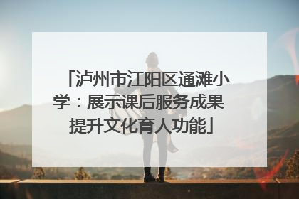 泸州市江阳区通滩小学：展示课后服务成果 提升文化育人功能