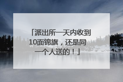 派出所一天内收到10面锦旗，还是同一个人送的！