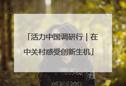 活力中国调研行｜在中关村感受创新生机