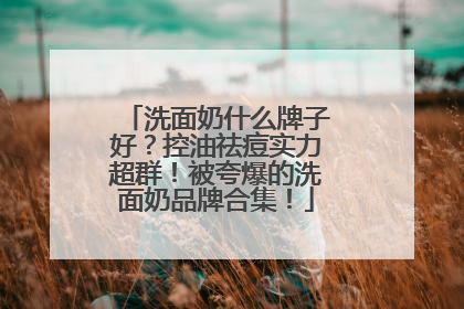 洗面奶什么牌子好？控油祛痘实力超群！被夸爆的洗面奶品牌合集！