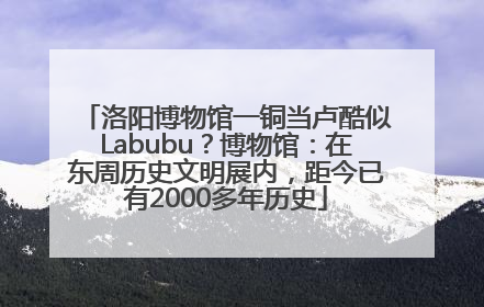 洛阳博物馆一铜当卢酷似Labubu？博物馆：在东周历史文明展内，距今已有2000多年历史