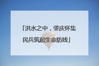 洪水之中，肇庆怀集民兵筑起生命防线
