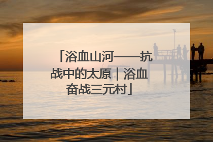 浴血山河——抗战中的太原｜浴血奋战三元村