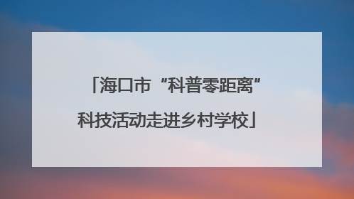 海口市“科普零距离”科技活动走进乡村学校