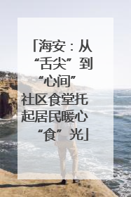 海安：从“舌尖”到“心间” 社区食堂托起居民暖心“食”光