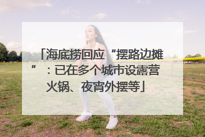 海底捞回应“摆路边摊”：已在多个城市设露营火锅、夜宵外摆等