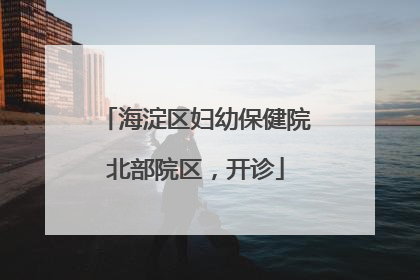 海淀区妇幼保健院北部院区，开诊