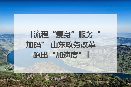 流程“瘦身”服务“加码” 山东政务改革跑出“加速度”